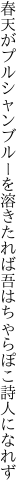 春天がプルシャンブルーを溶きたれば 吾はちゃらぽこ詩人になれず