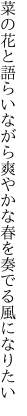 菜の花と語らいながら爽やかな 春を奏でる風になりたい