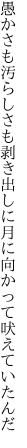 愚かさも汚らしさも剥き出しに 月に向かって吠えていたんだ