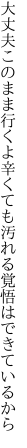 大丈夫このまま行くよ辛くても 汚れる覚悟はできているから