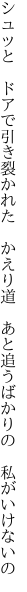 シュッと　ドアで引き裂かれた　かえり道　 あと追うばかりの　私がいけないの