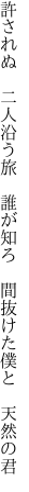 許されぬ　二人沿う旅　誰が知ろ 　間抜けた僕と　天然の君