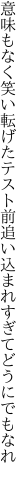 意味もなく笑い転げたテスト前 追い込まれすぎてどうにでもなれ