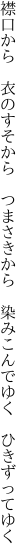 襟口から　衣のすそから　つまさきから　 染みこんでゆく　ひきずってゆく