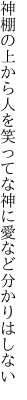 神棚の上から人を笑ってな 神に愛など分かりはしない