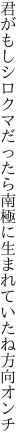 君がもしシロクマだったら南極に 生まれていたね方向オンチ