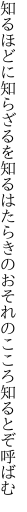 知るほどに知らざるを知るはたらきの おそれのこころ知るとぞ呼ばむ