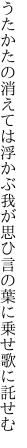 うたかたの消えては浮かぶ我が思ひ 言の葉に乗せ歌に託せむ