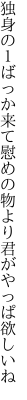 独身の１ばっか来て慰めの 物より君がやっぱ欲しいね