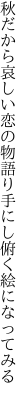 秋だから哀しい恋の物語り 手にし俯く絵になってみる