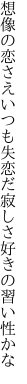 想像の恋さえいつも失恋だ 寂しさ好きの習い性かな