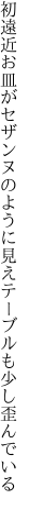 初遠近お皿がセザンヌのように見え テーブルも少し歪んでいる