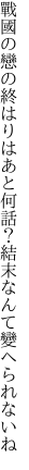 戰國の戀の終はりはあと何話？ 結末なんて變へられないね