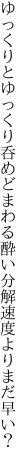 ゆっくりとゆっくり呑めどまわる酔い 分解速度よりまだ早い？