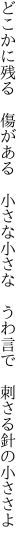 どこかに残る 傷がある 小さな小さな  うわ言で 刺さる針の小ささよ