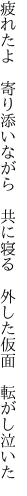 疲れたよ 寄り添いながら 共に寝る  外した仮面 転がし泣いた