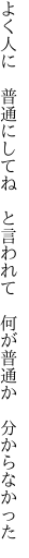 よく人に　普通にしてね　と言われて 　何が普通か　分からなかった