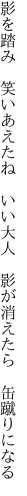 影を踏み 笑いあえたね いい大人  影が消えたら 缶蹴りになる