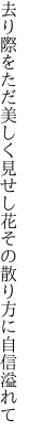 去り際をただ美しく見せし花 その散り方に自信溢れて