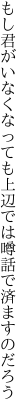 もし君がいなくなっても上辺では 噂話で済ますのだろう