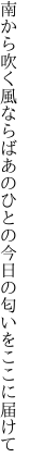 南から吹く風ならばあのひとの 今日の匂いをここに届けて