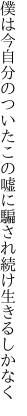 僕は今自分のついたこの嘘に 騙され続け生きるしかなく