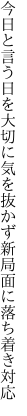 今日と言う日を大切に気を抜かず 新局面に落ち着き対応