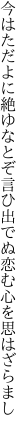 今はただよに絶ゆなとぞ言ひ出でぬ 恋む心を思はざらまし