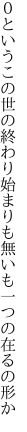 ０というこの世の終わり始まりも 無いも一つの在るの形か