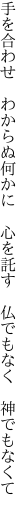 手を合わせ　わからぬ何かに　心を託す 　仏でもなく　神でもなくて