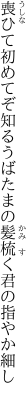 喪ひて初めてぞ知るうばたまの 髪梳く君の指やか細し