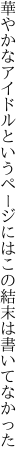 華やかなアイドルというページには この結末は書いてなかった