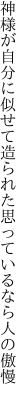 神様が自分に似せて造られた 思っているなら人の傲慢