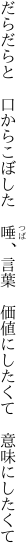 だらだらと　口からこぼした　唾、言葉　 価値にしたくて　意味にしたくて