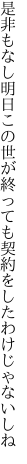 是非もなし明日この世が終っても 契約をしたわけじゃないしね