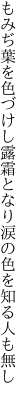 もみぢ葉を色づけし露霜となり 涙の色を知る人も無し