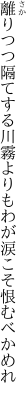 離りつつ隔てする川霧よりも わが涙こそ恨むべかめれ