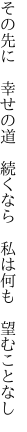 その先に　幸せの道　続くなら　 私は何も　望むことなし