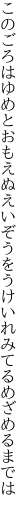 このごろはゆめとおもえぬえいぞうを うけいれみてるめざめるまでは