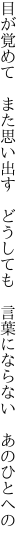 目が覚めて　また思い出す　どうしても 　言葉にならない　あのひとへの