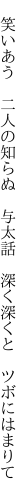  笑いあう 二人の知らぬ 与太話  深く深くと ツボにはまりて