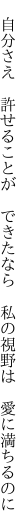 　自分さえ　許せることが　できたなら 　私の視野は　愛に満ちるのに