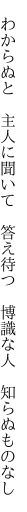 　わからぬと　主人に聞いて　答え待つ 　博識な人　知らぬものなし