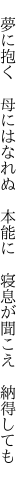 　夢に抱く　母にはなれぬ　本能に 　寝息が聞こえ　納得しても