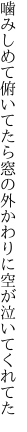 噛みしめて俯いてたら窓の外 かわりに空が泣いてくれてた