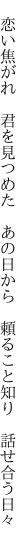 　恋い焦がれ　君を見つめた　あの日から 　頼ること知り　話せ合う日々