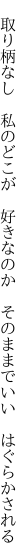 　取り柄なし　私のどこが　好きなのか 　そのままでいい　はぐらかされる