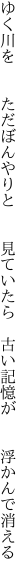 ゆく川を  ただぼんやりと  見ていたら  古い記憶が  浮かんで消える