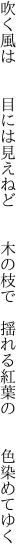 吹く風は  目には見えねど  木の枝で  揺れる紅葉の  色染めてゆく