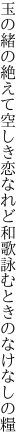 玉の緒の絶えて空しき恋なれど 和歌詠むときのなけなしの糧